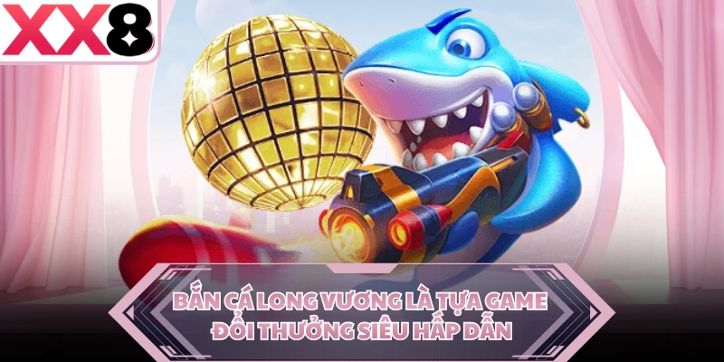 Bắn cá Long Vương là tựa game đổi thưởng siêu hấp dẫn